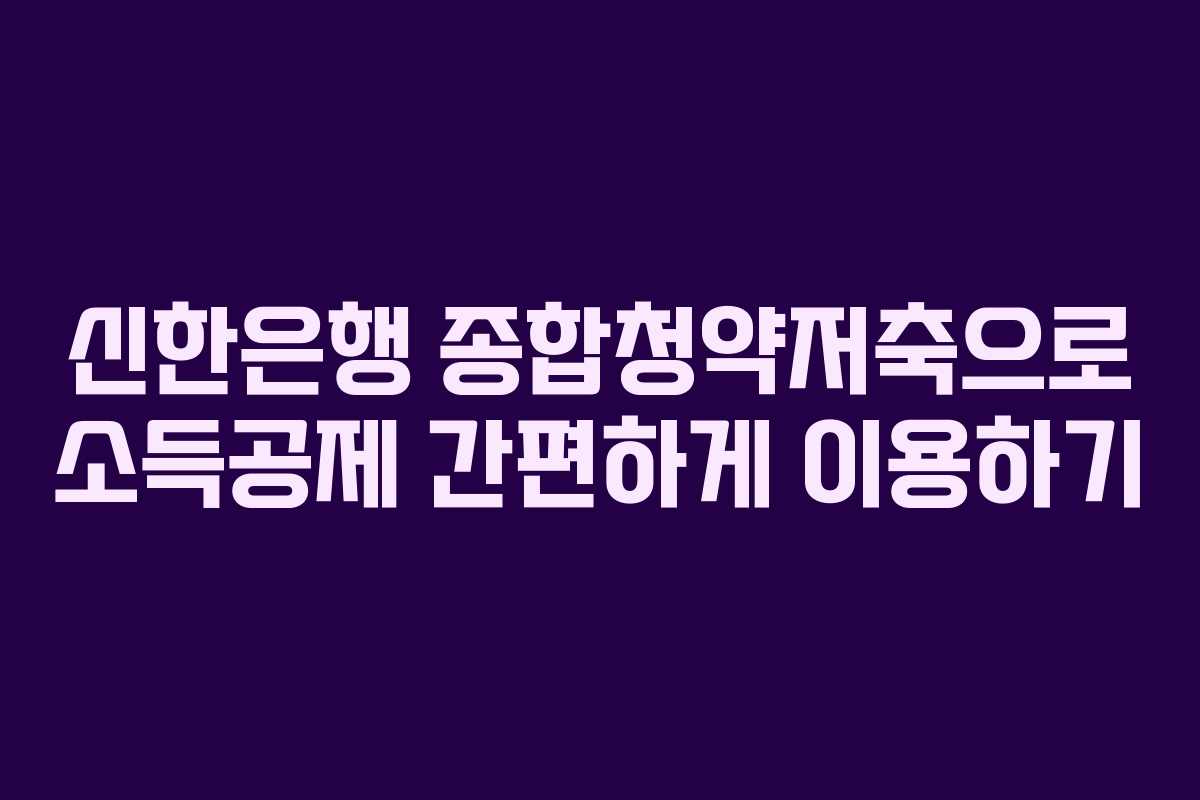 신한은행 종합청약저축으로 소득공제 간편하게 이용하기 신한은행 종합청약저축으로 소득공제 간편하게 이용하기