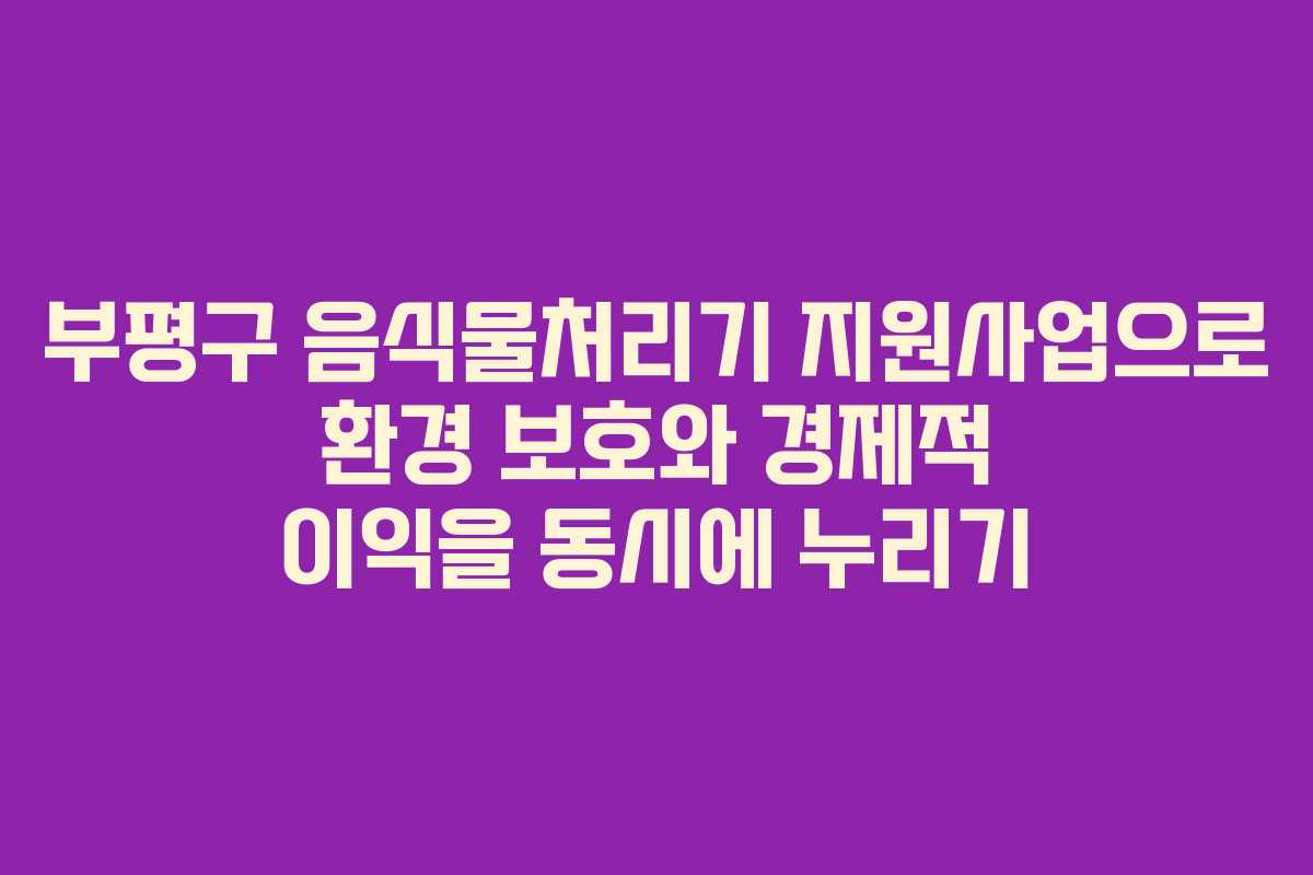 부평구 음식물처리기 지원사업으로 환경 보호와 경제적 이익을 동시에 누리기