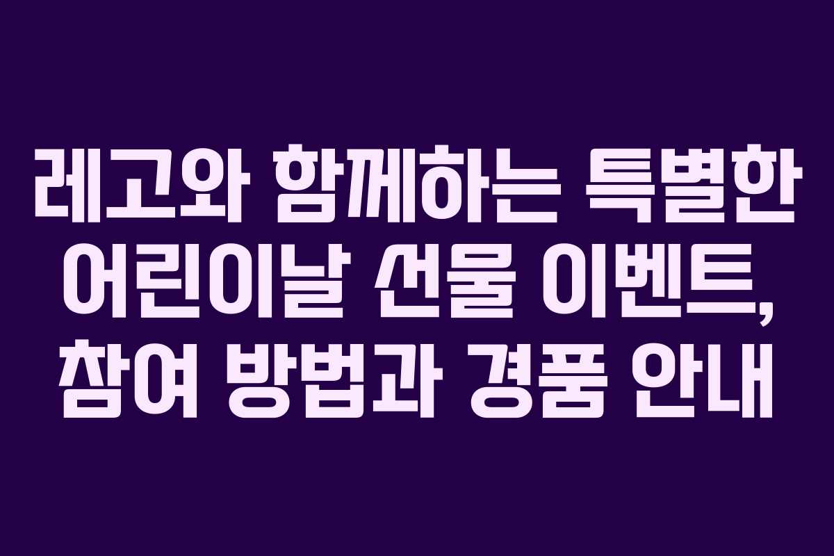 레고와 함께하는 특별한 어린이날 선물 이벤트, 참여 방법과 경품 안내