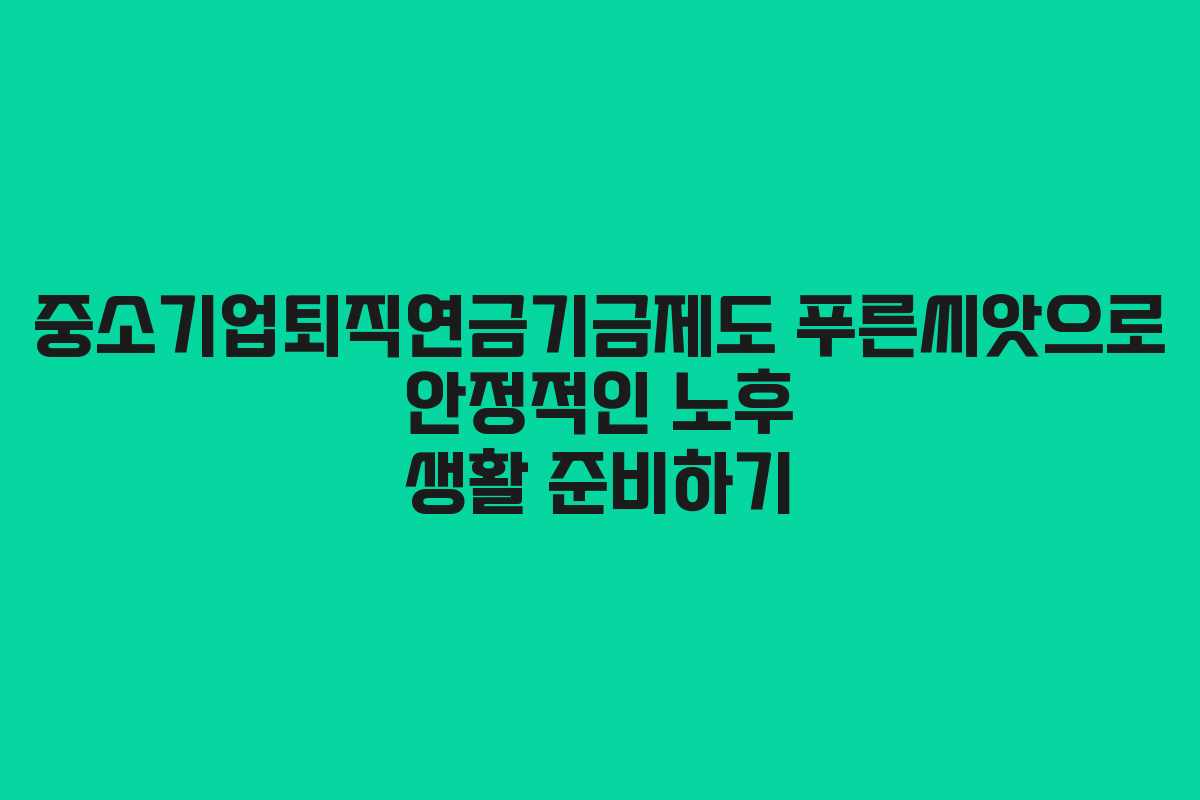 중소기업퇴직연금기금제도 푸른씨앗으로 안정적인 노후 생활 준비하기