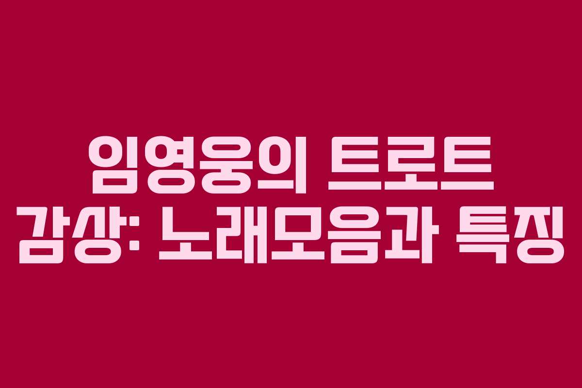 임영웅의 트로트 감상: 노래모음과 특징