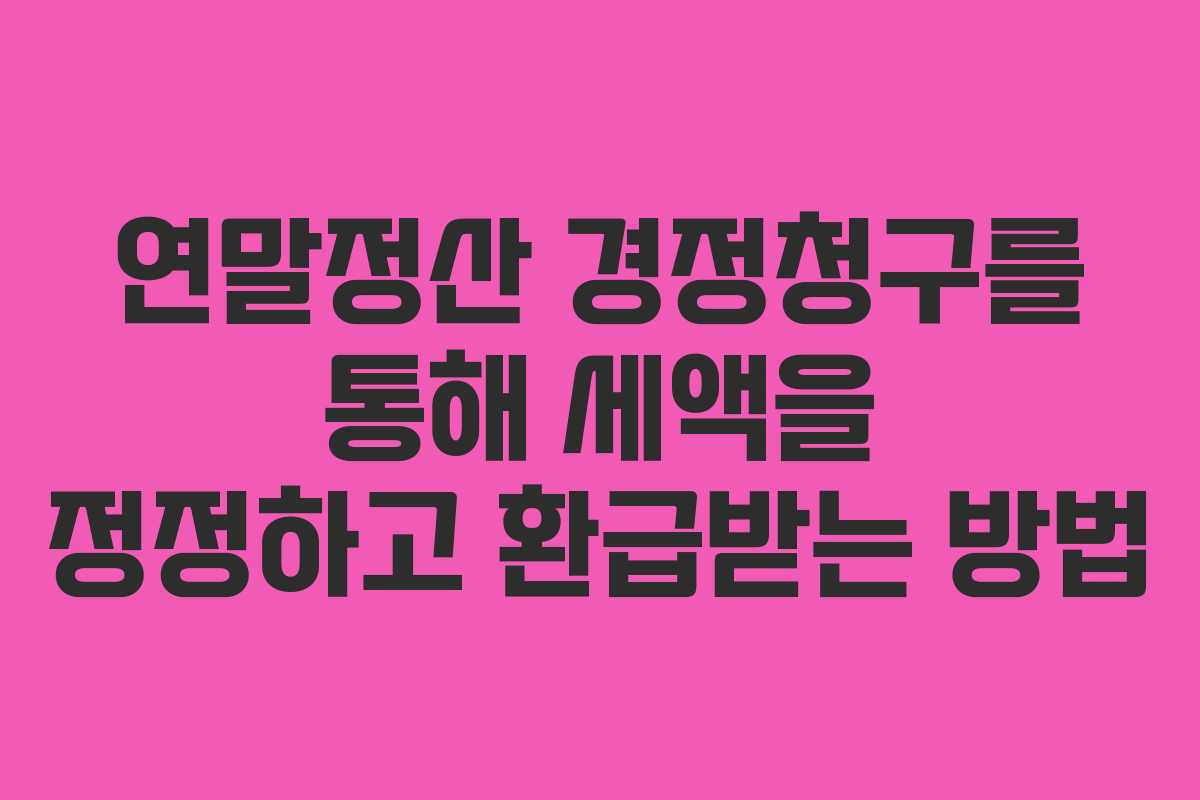 연말정산 경정청구를 통해 세액을 정정하고 환급받는 방법