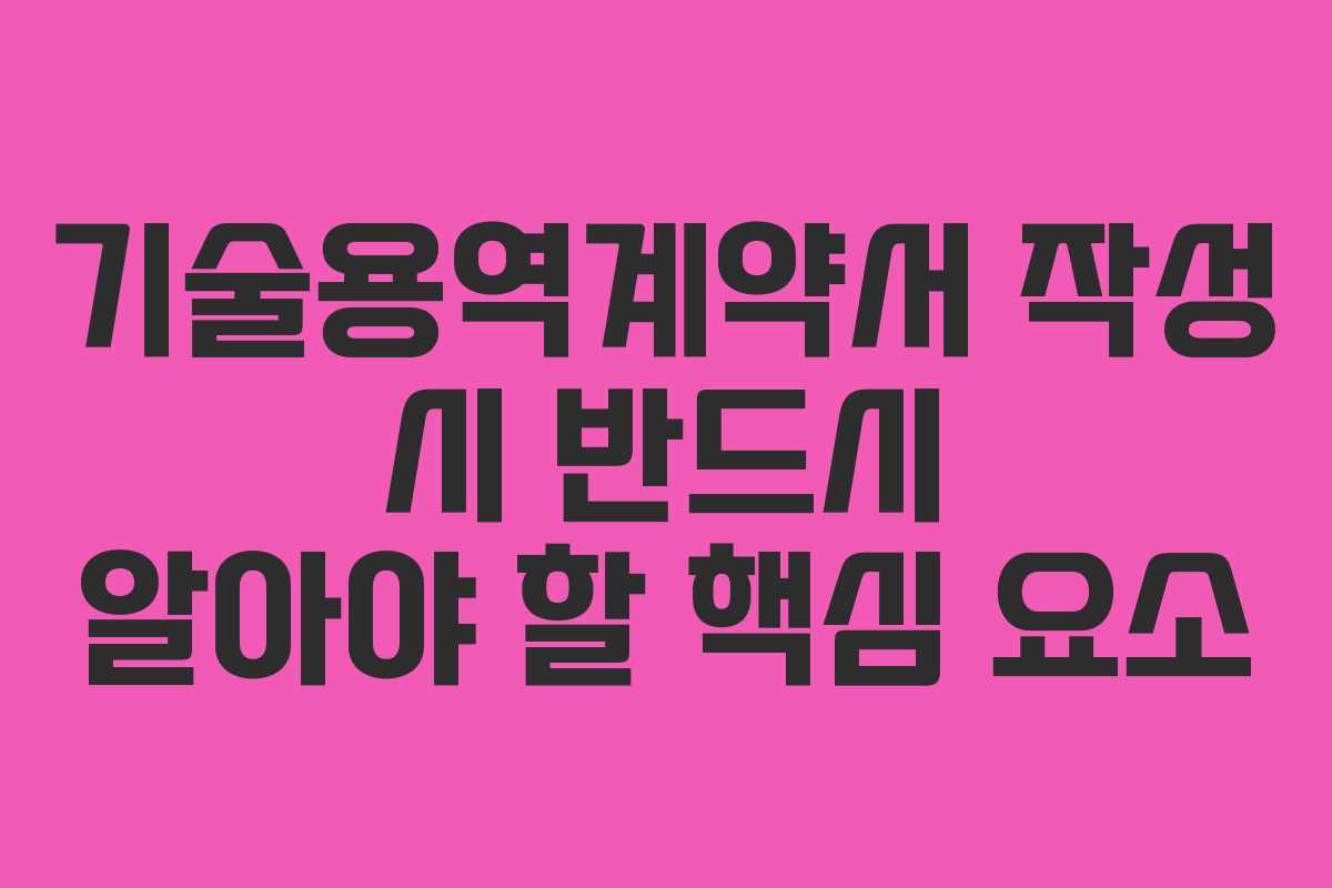 기술용역계약서 작성 시 반드시 알아야 할 핵심 요소