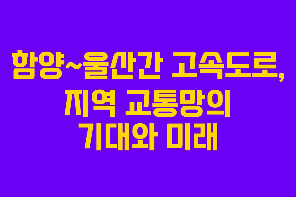 함양~울산간 고속도로, 지역 교통망의 기대와 미래 함양~울산간 고속도로, 지역 교통망의 기대와 미래