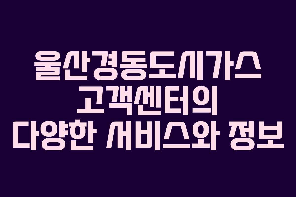 울산경동도시가스 고객센터의 다양한 서비스와 정보