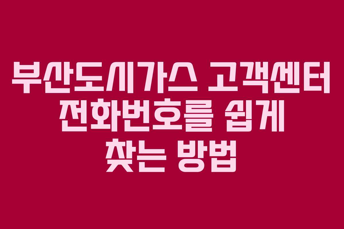 부산도시가스 고객센터 전화번호를 쉽게 찾는 방법