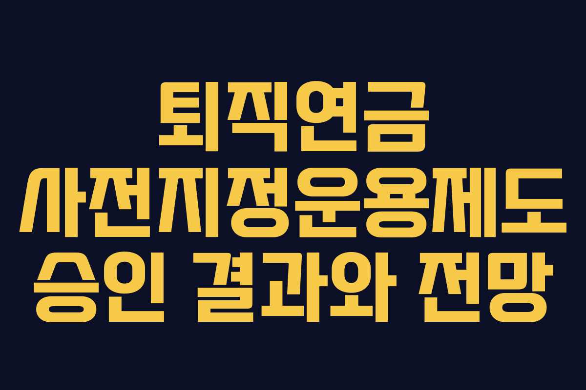 퇴직연금 사전지정운용제도 승인 결과와 전망