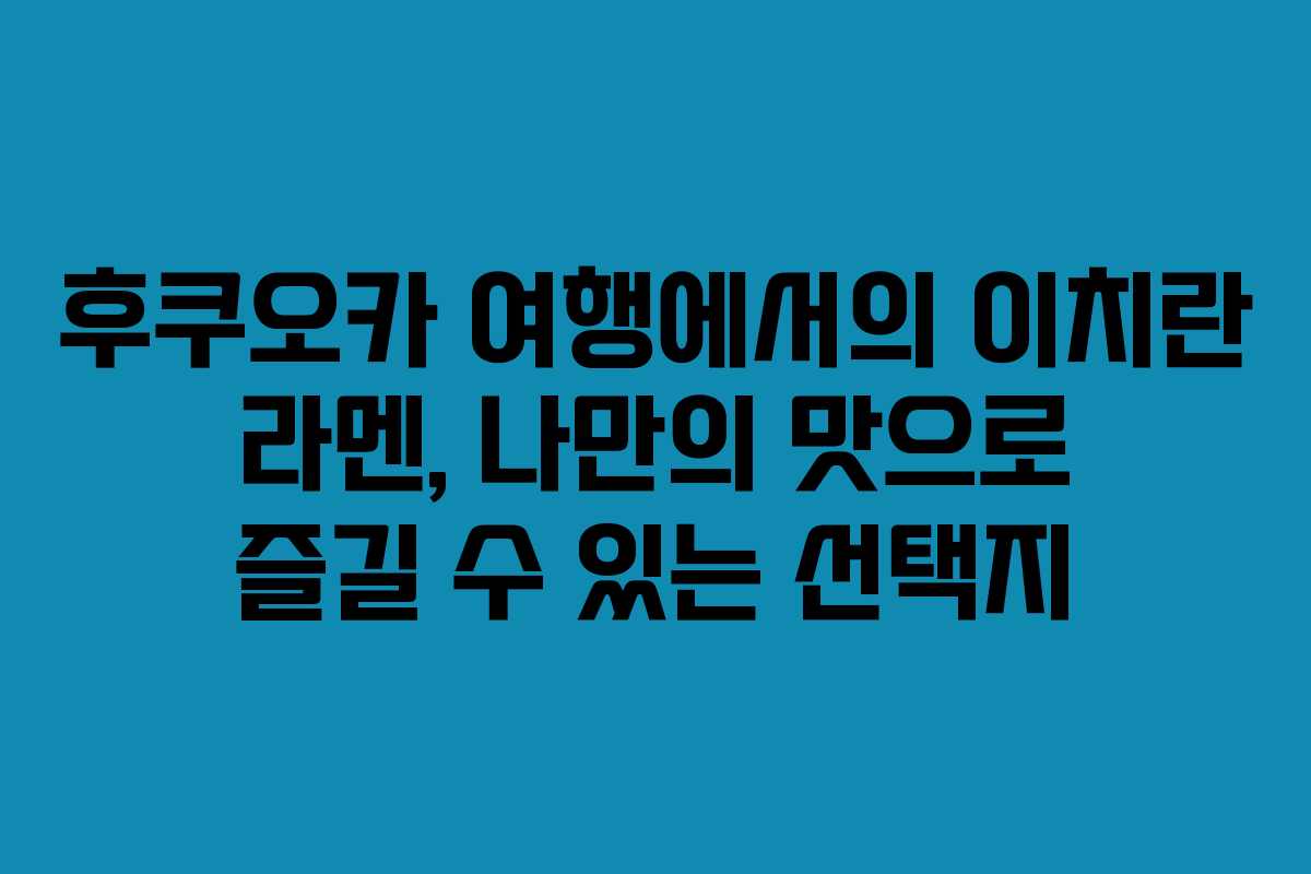 후쿠오카 여행에서의 이치란 라멘, 나만의 맛으로 즐길 수 있는 선택지