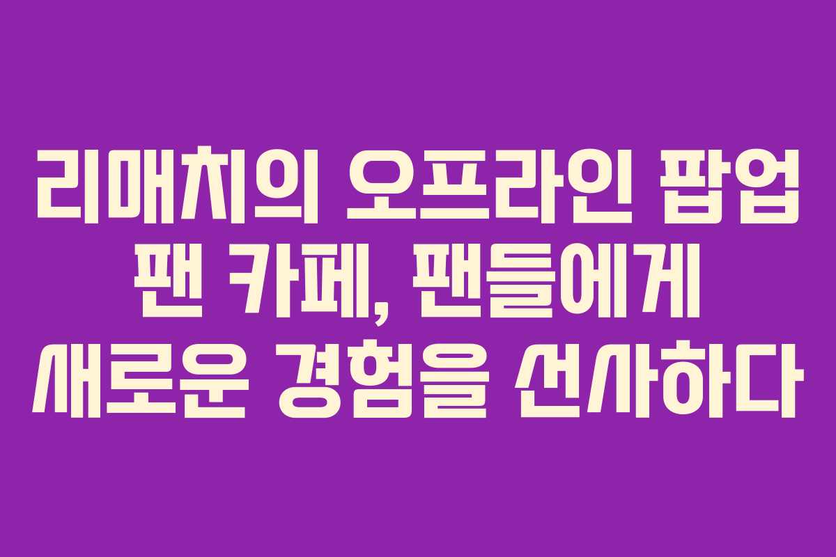 리매치의 오프라인 팝업 팬 카페, 팬들에게 새로운 경험을 선사하다 리매치의 오프라인 팝업 팬 카페, 팬들에게 새로운 경험을 선사하다