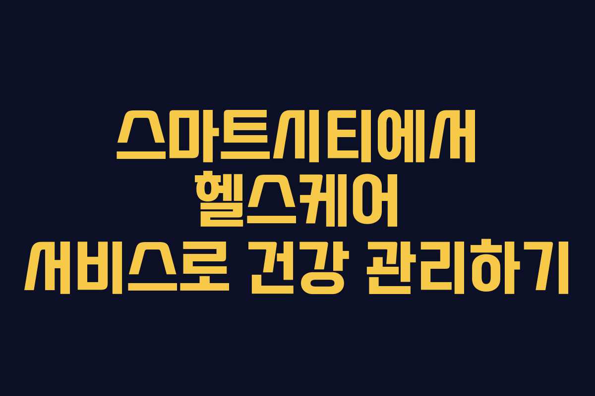 스마트시티에서 헬스케어 서비스로 건강 관리하기 스마트시티에서 헬스케어 서비스로 건강 관리하기
