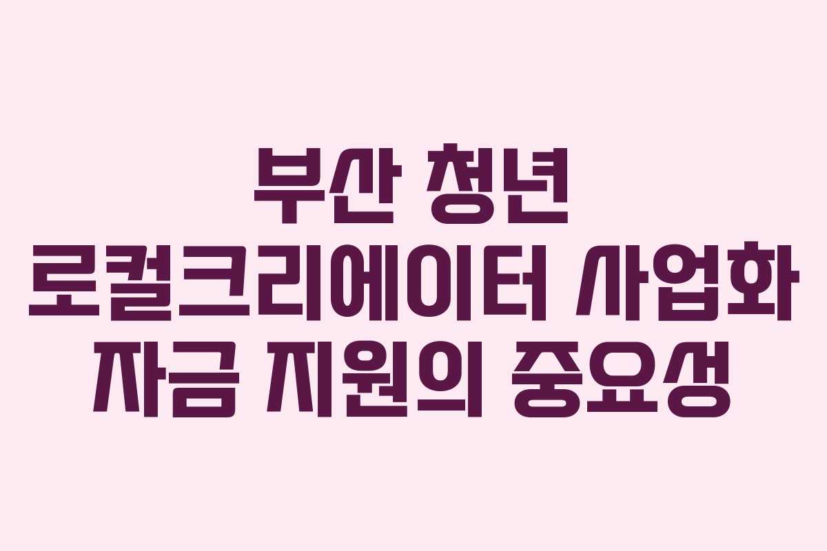 부산 청년 로컬크리에이터 사업화 자금 지원의 중요성