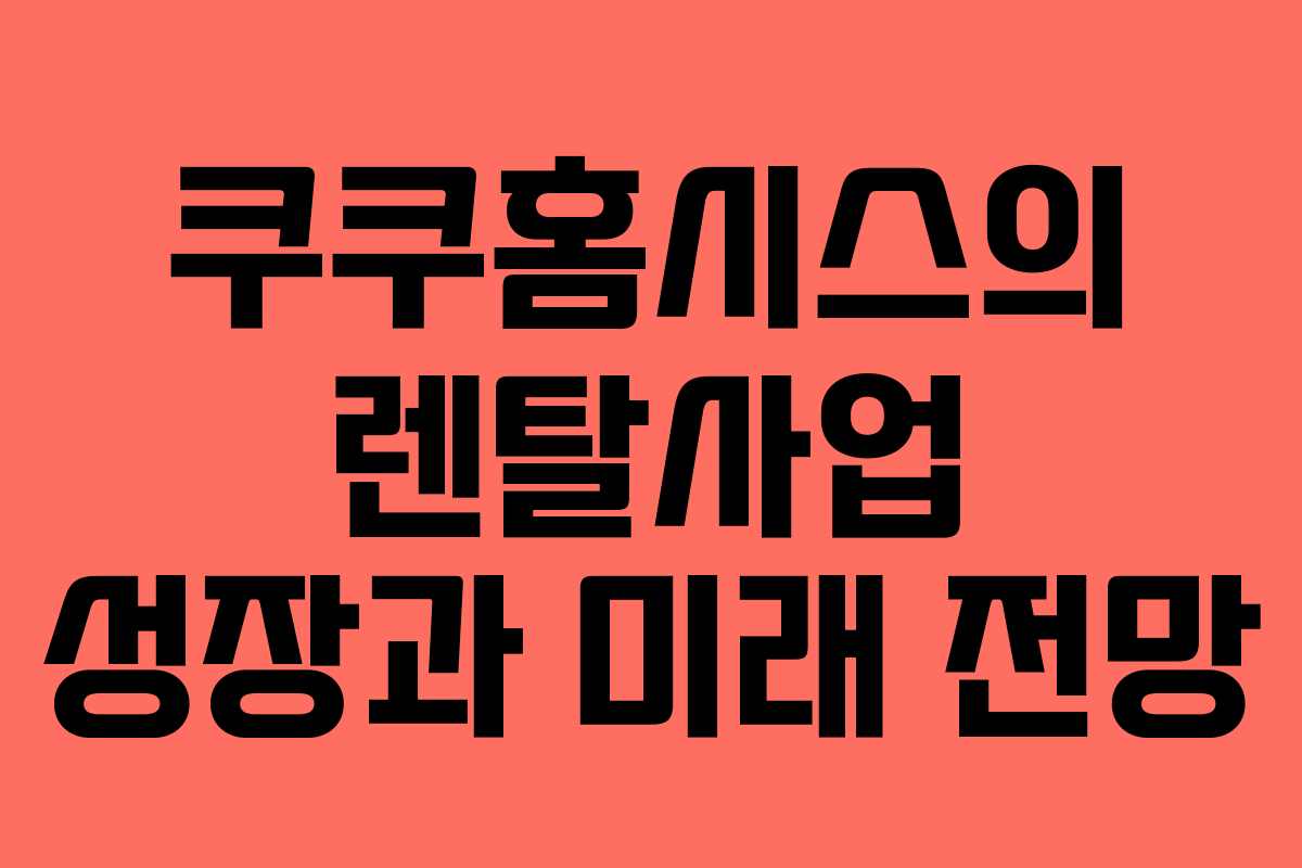 쿠쿠홈시스의 렌탈사업 성장과 미래 전망