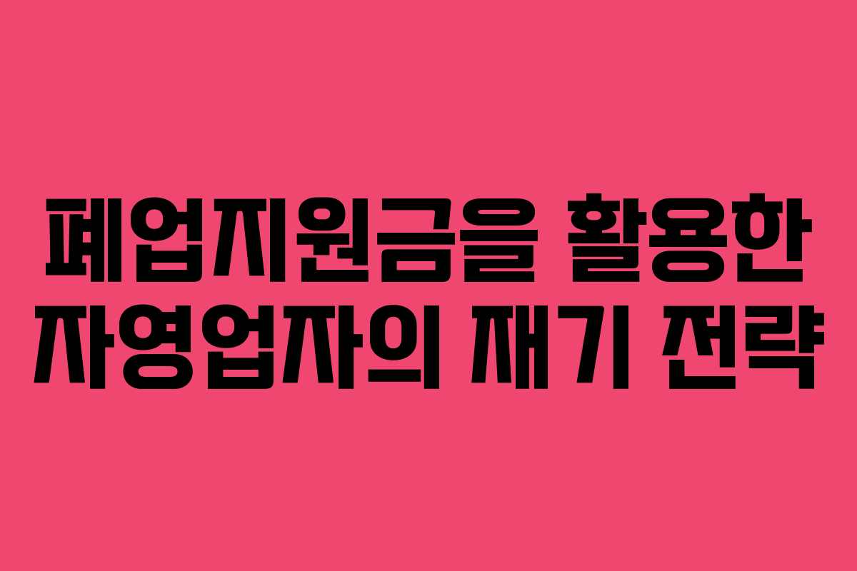 폐업지원금을 활용한 자영업자의 재기 전략