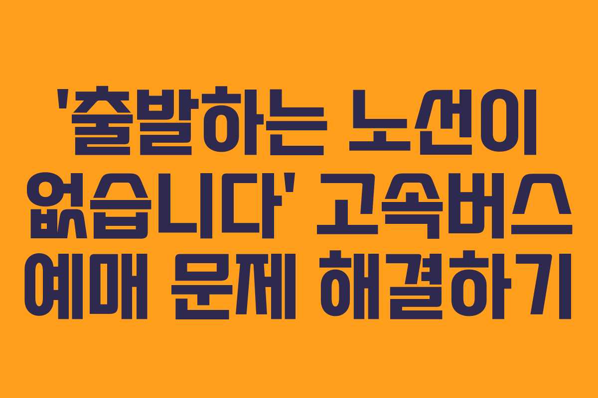 ‘출발하는 노선이 없습니다’ 고속버스 예매 문제 해결하기 ‘출발하는 노선이 없습니다’ 고속버스 예매 문제 해결하기
