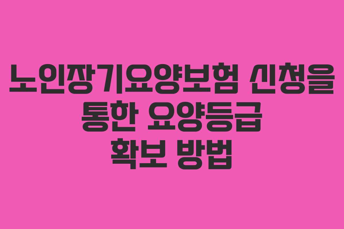 노인장기요양보험 신청을 통한 요양등급 확보 방법
