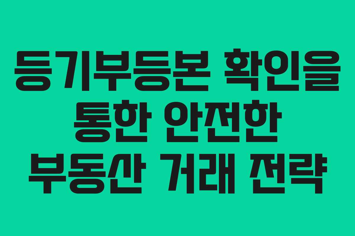 등기부등본 확인을 통한 안전한 부동산 거래 전략