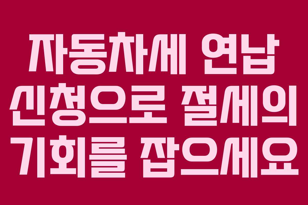 자동차세 연납 신청으로 절세의 기회를 잡으세요
