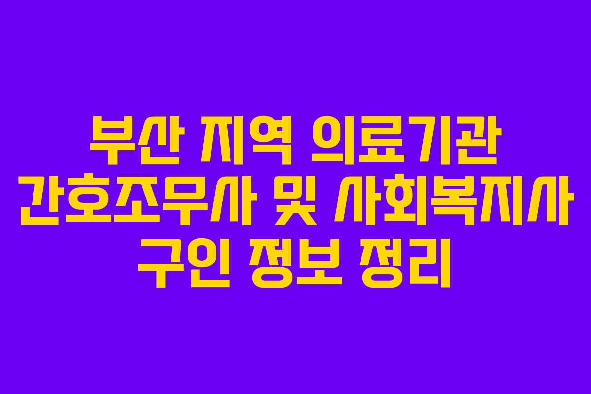 부산 지역 의료기관 간호조무사 및 사회복지사 구인 정보 정리