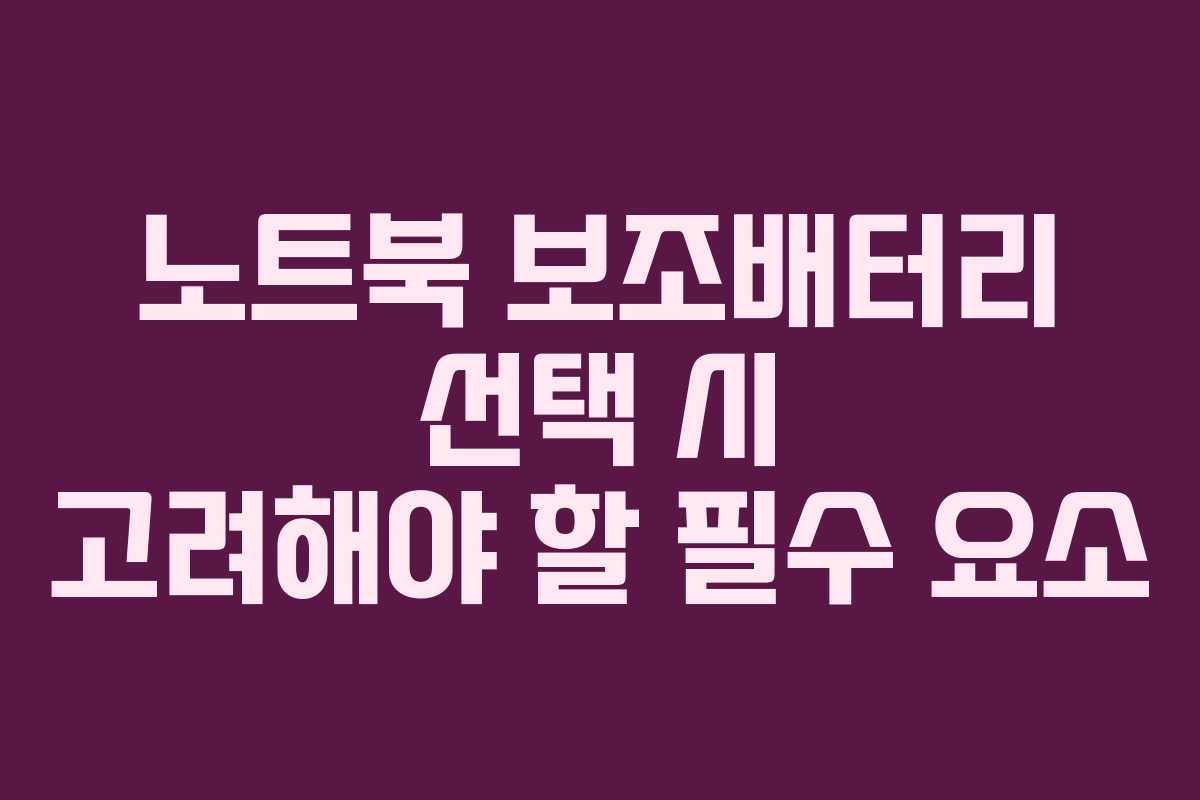 노트북 보조배터리 선택 시 고려해야 할 필수 요소