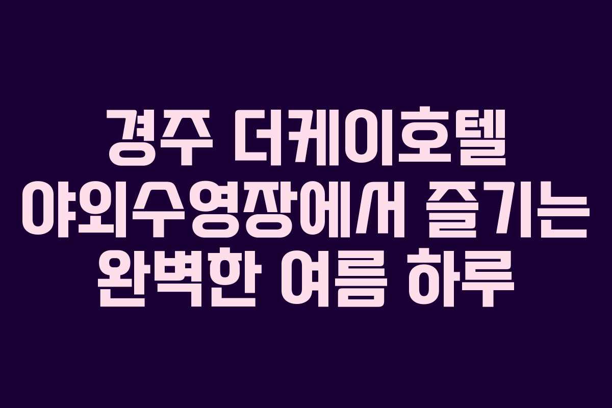 경주 더케이호텔 야외수영장에서 즐기는 완벽한 여름 하루