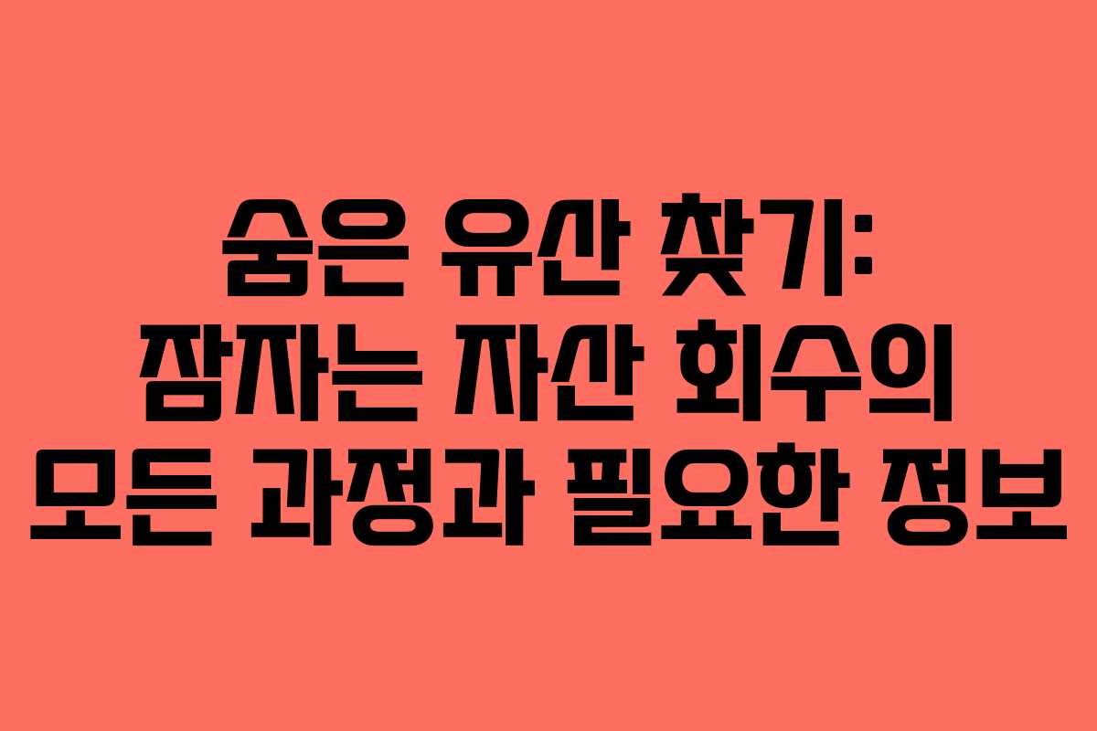 숨은 유산 찾기: 잠자는 자산 회수의 모든 과정과 필요한 정보