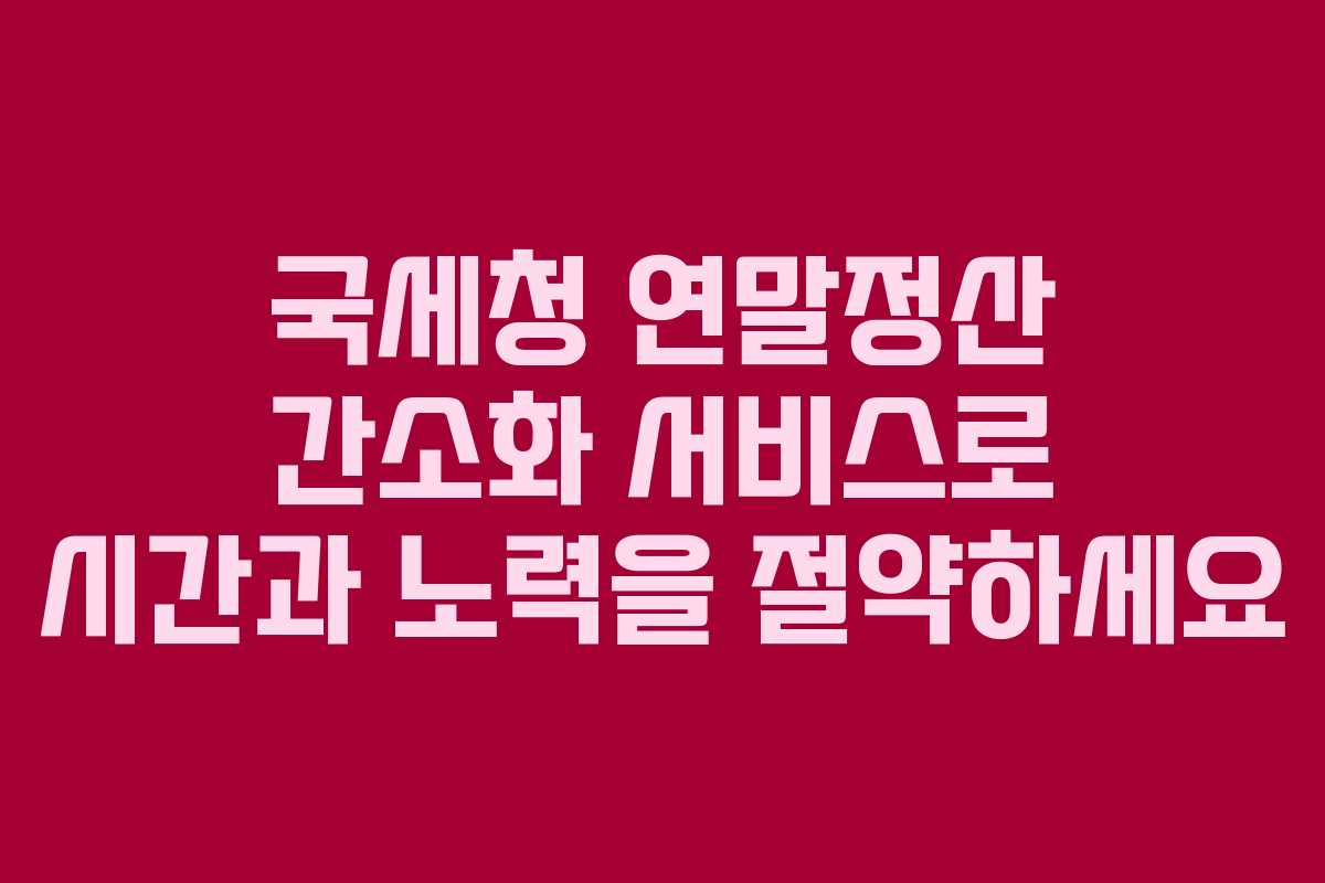국세청 연말정산 간소화 서비스로 시간과 노력을 절약하세요