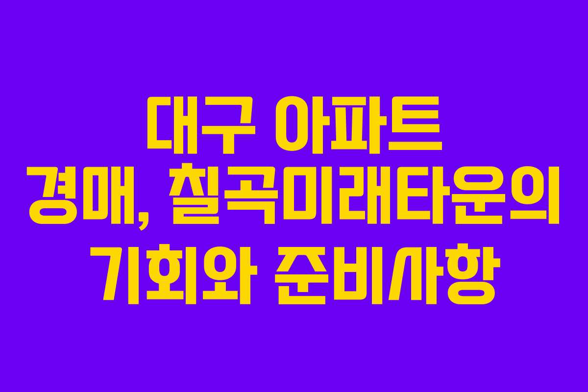 대구 아파트 경매, 칠곡미래타운의 기회와 준비사항