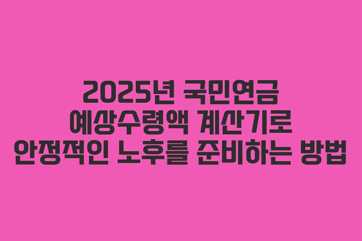 2025년 국민연금 예상수령액 계산기로 안정적인 노후를 준비하는 방법