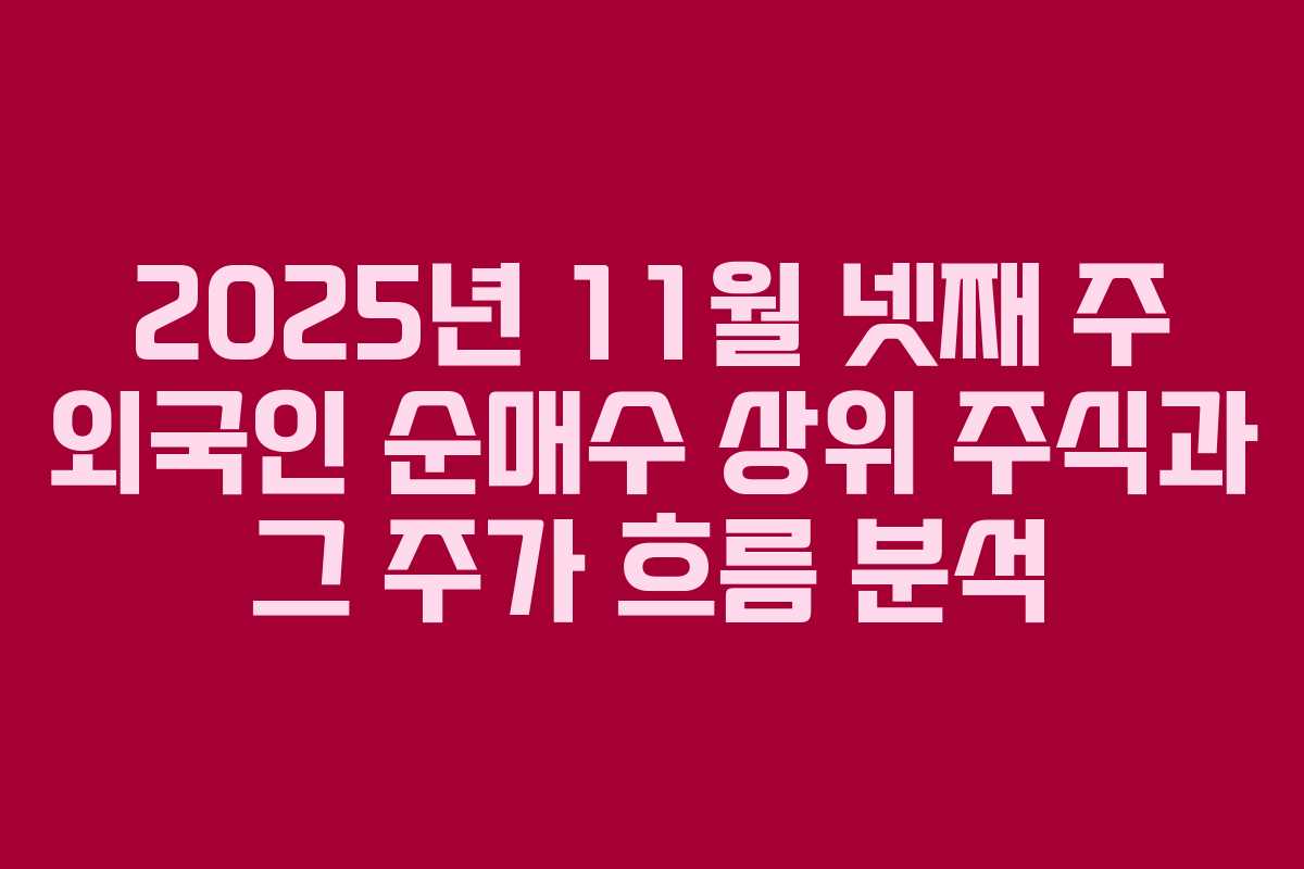 2025년 11월 넷째 주 외국인 순매수 상위 주식과 그 주가 흐름 분석 2025년 11월 넷째 주 외국인 순매수 상위 주식과 그 주가 흐름 분석
