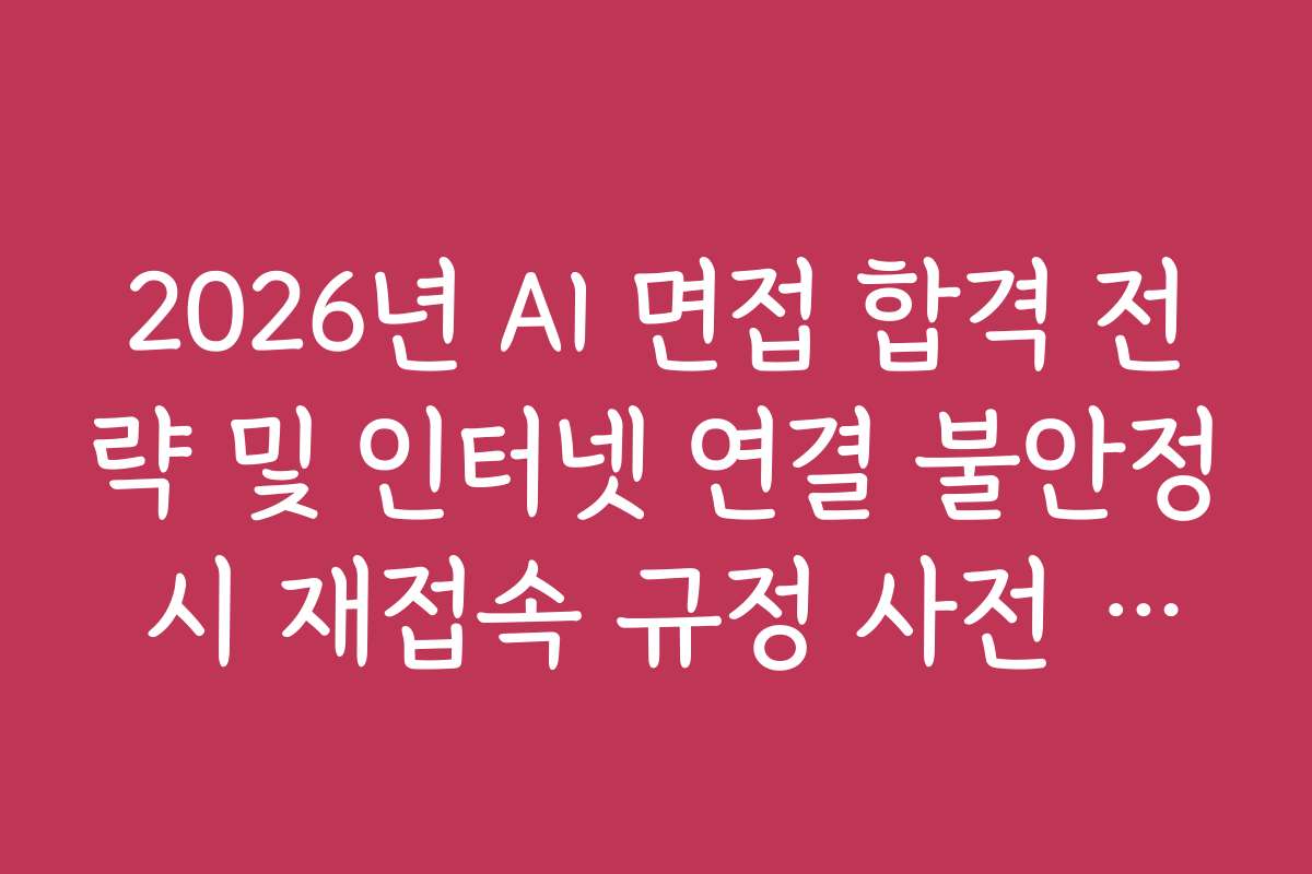 2026년 AI 면접 합격 전략 및 인터넷 연결 불안정 시 재접속 규정 사전 확인