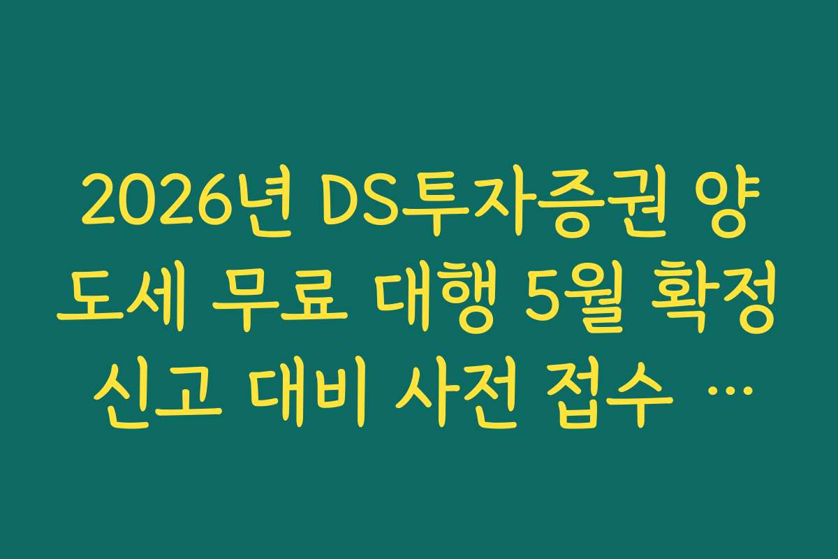 2026년 DS투자증권 양도세 무료 대행 5월 확정 신고 대비 사전 접수 일정