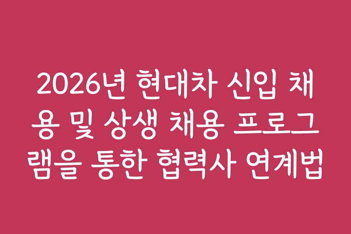 2026년 현대차 신입 채용 및 상생 채용 프로그램을 통한 협력사 연계법 2026년 현대차 신입 채용 및 상생 채용 프로그램을 통한 협력사 연계법
