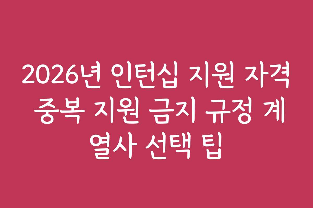 2026년 인턴십 지원 자격 중복 지원 금지 규정 계열사 선택 팁