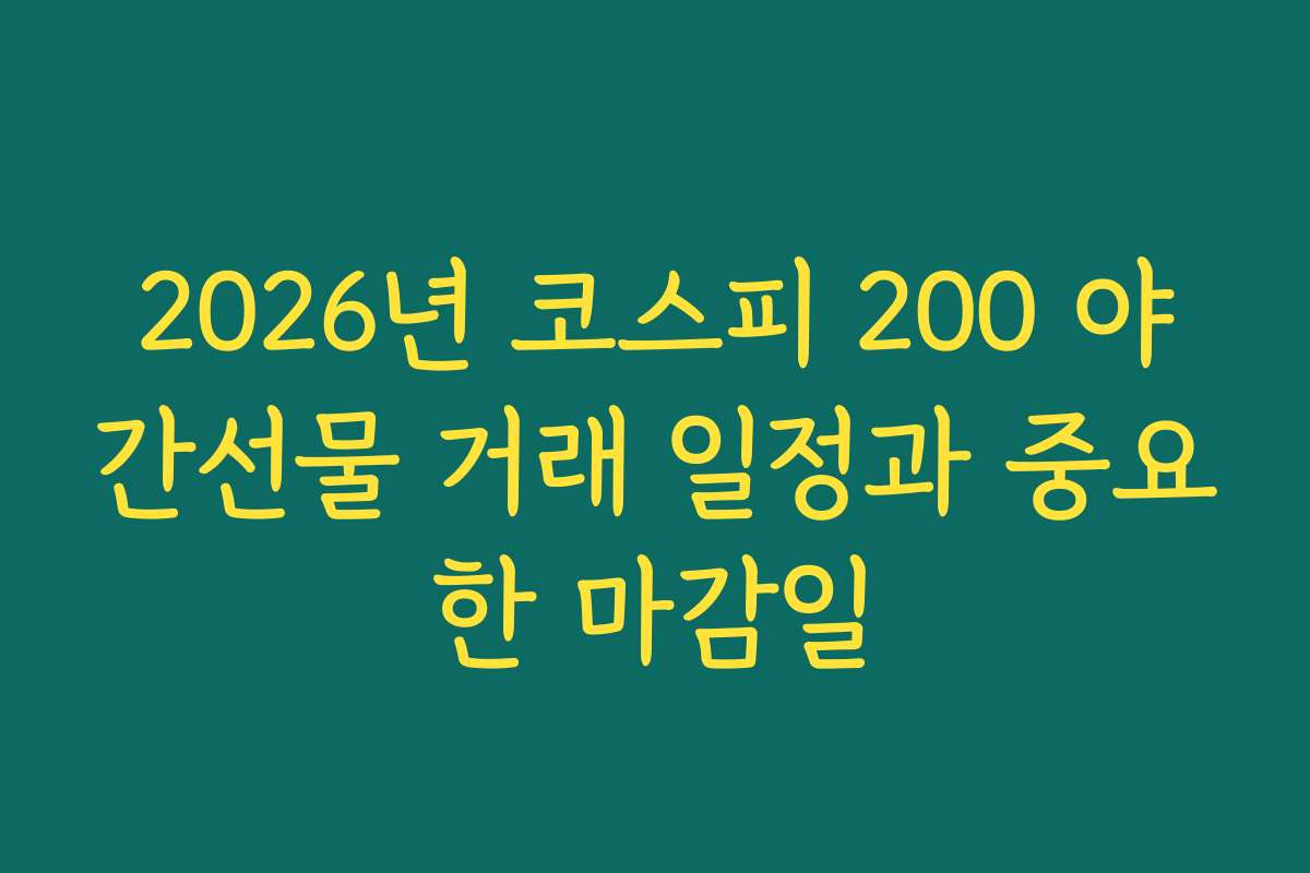 2026년 코스피 200 야간선물 거래 일정과 중요한 마감일