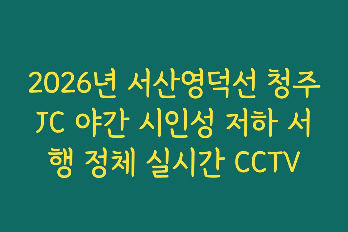 2026년 서산영덕선 청주JC 야간 시인성 저하 서행 정체 실시간 CCTV