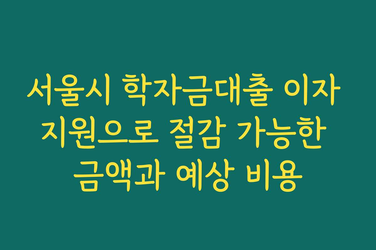 서울시 학자금대출 이자 지원으로 절감 가능한 금액과 예상 비용