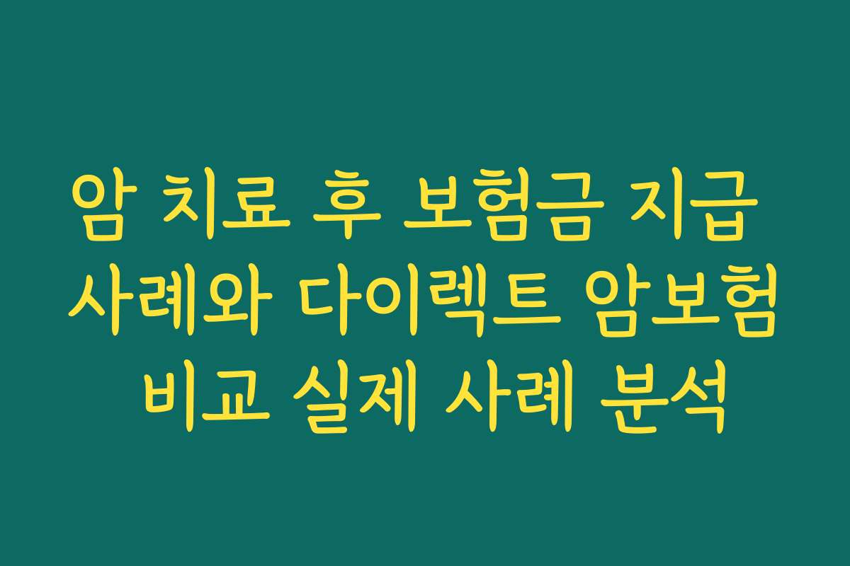 암 치료 후 보험금 지급 사례와 다이렉트 암보험 비교 실제 사례 분석