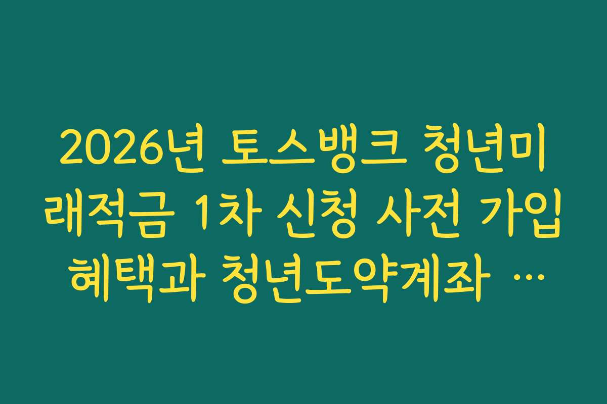 2026년 토스뱅크 청년미래적금 1차 신청 사전 가입 혜택과 청년도약계좌 갈아타기 분석
