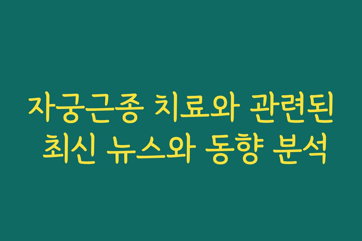 자궁근종 치료와 관련된 최신 뉴스와 동향 분석