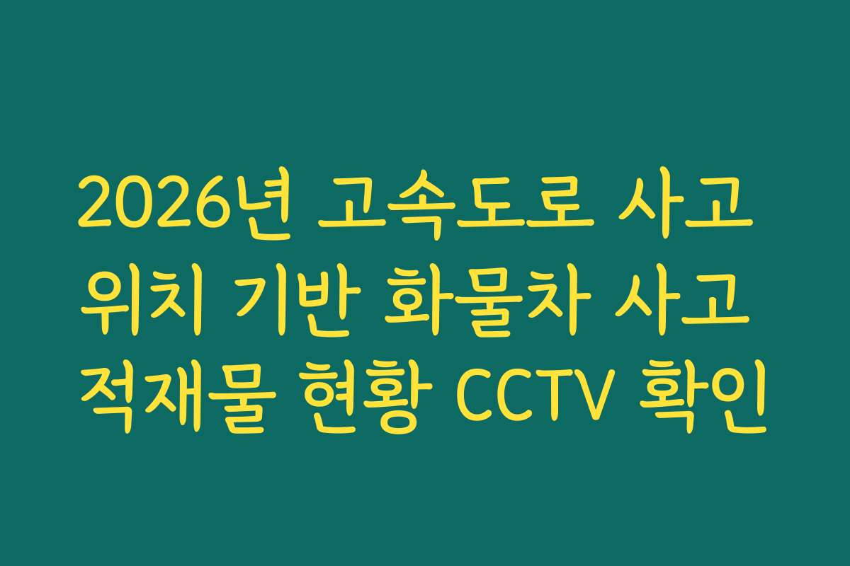 2026년 고속도로 사고 위치 기반 화물차 사고 적재물 현황 CCTV 확인 2026년 고속도로 사고 위치 기반 화물차 사고 적재물 현황 CCTV 확인