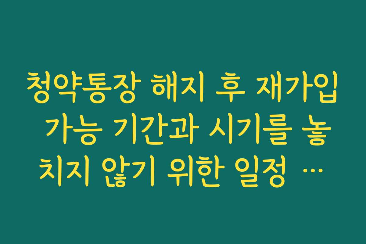 청약통장 해지 후 재가입 가능 기간과 시기를 놓치지 않기 위한 일정 체크
