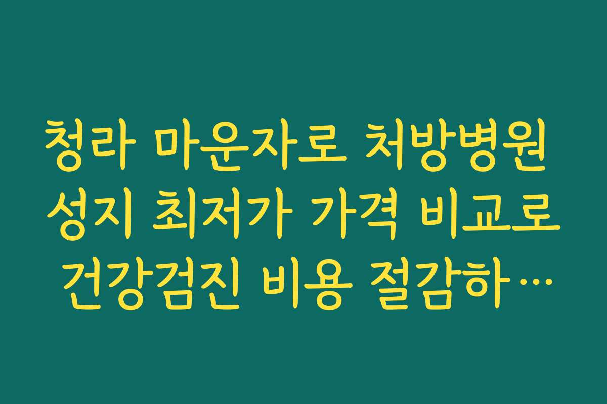청라 마운자로 처방병원 성지 최저가 가격 비교로 건강검진 비용 절감하는 방법 공개