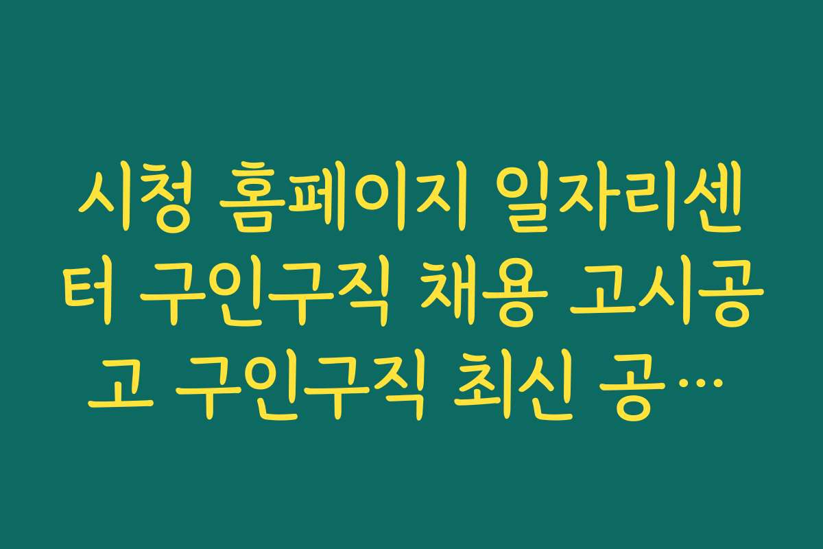 시청 홈페이지 일자리센터 구인구직 채용 고시공고 구인구직 최신 공고와 채용 시기별 체크리스트