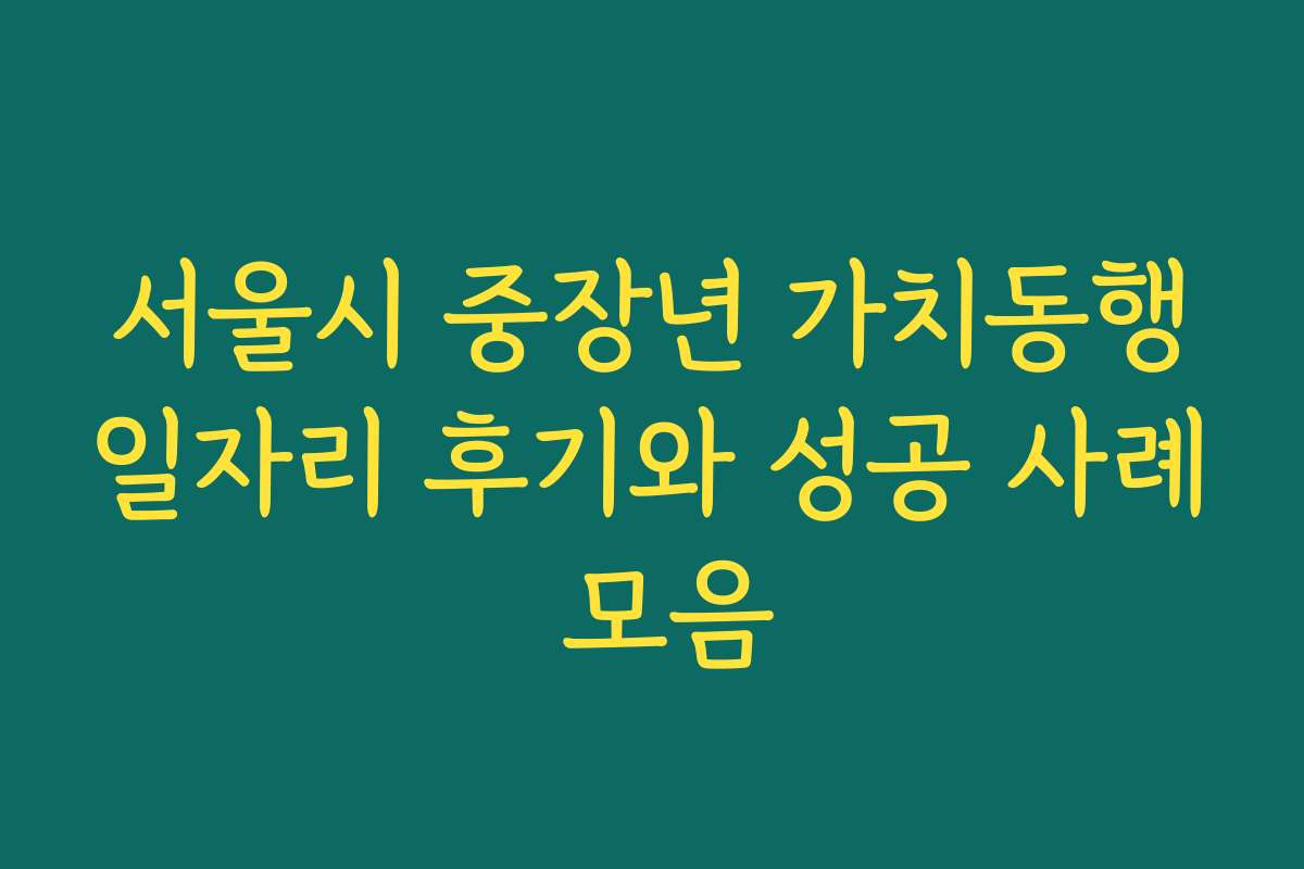 서울시 중장년 가치동행일자리 후기와 성공 사례 모음