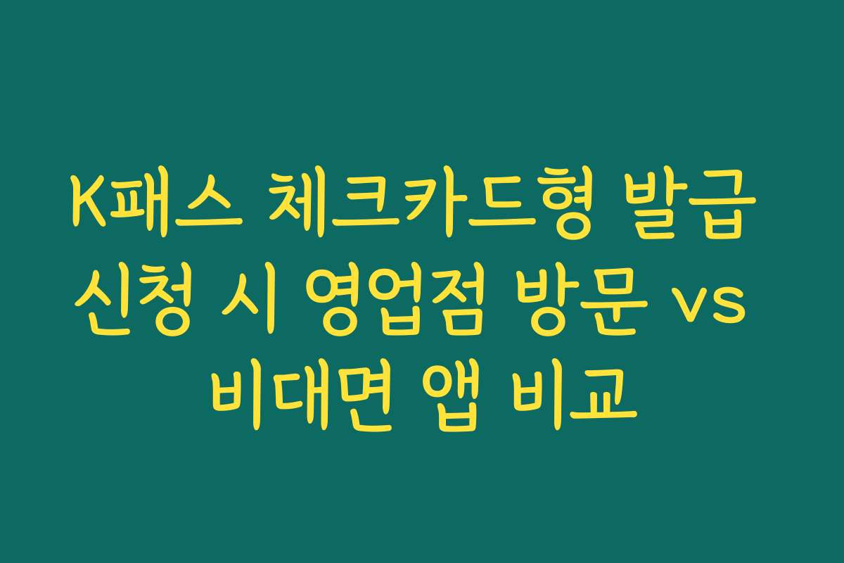 K패스 체크카드형 발급 신청 시 영업점 방문 vs 비대면 앱 비교