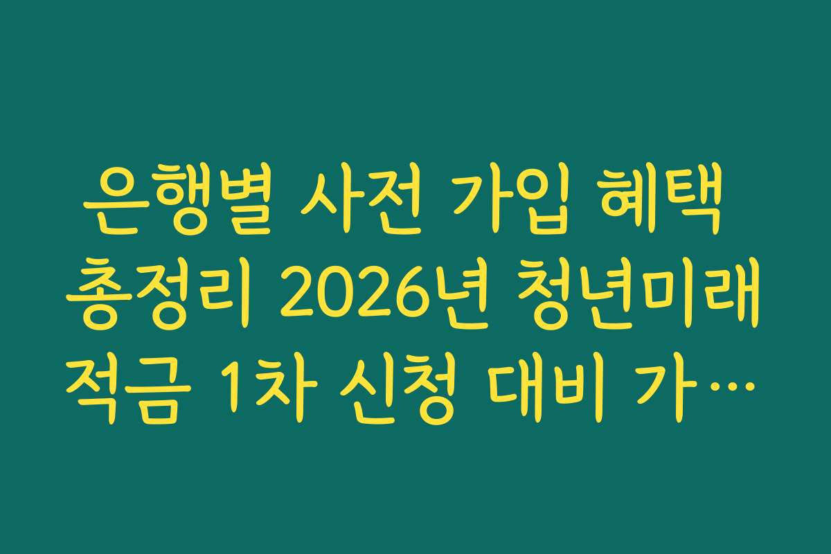 은행별 사전 가입 혜택 총정리 2026년 청년미래적금 1차 신청 대비 가이드