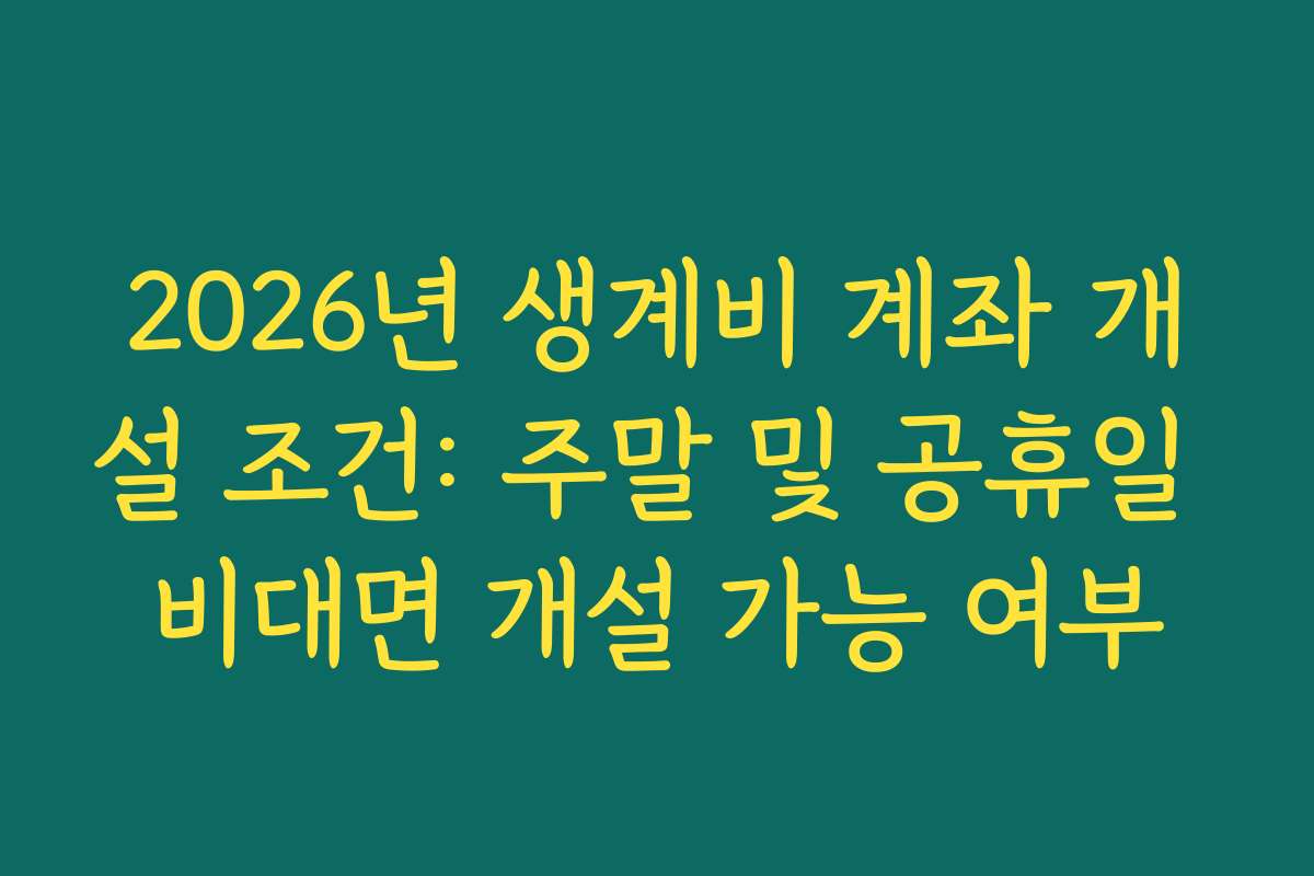 2026년 생계비 계좌 개설 조건: 주말 및 공휴일 비대면 개설 가능 여부