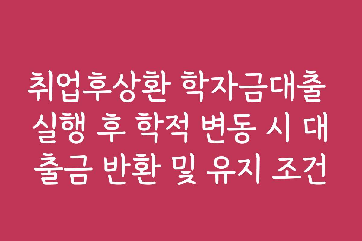 취업후상환 학자금대출 실행 후 학적 변동 시 대출금 반환 및 유지 조건 취업후상환 학자금대출 실행 후 학적 변동 시 대출금 반환 및 유지 조건