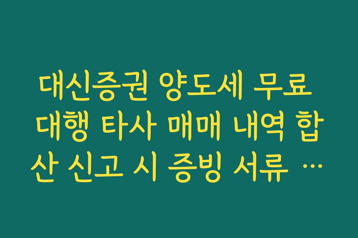 대신증권 양도세 무료 대행 타사 매매 내역 합산 신고 시 증빙 서류 제출법