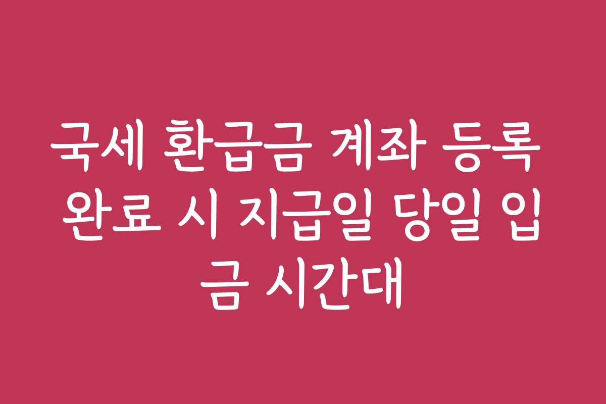 국세 환급금 계좌 등록 완료 시 지급일 당일 입금 시간대 국세 환급금 계좌 등록 완료 시 지급일 당일 입금 시간대